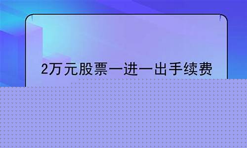 2万元股票一进一出手续费(一万元股票一进一出手续费)_https://www.jyywjc.com_上交所_第1张