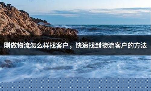 刚做物流怎么样找客户(刚做物流怎么样找客户司机)_https://www.jyywjc.com_股票板块_第1张
