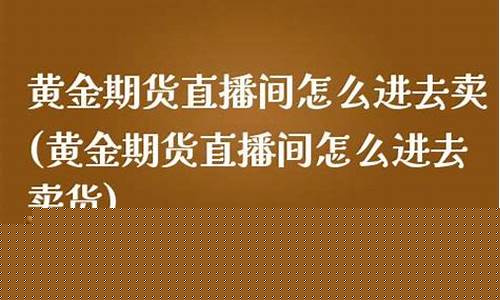 黄金期货直播间怎么进入的(黄金期货直播室)_https://www.jyywjc.com_创业板_第1张