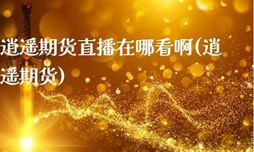 逍遥期货直播(直播交流期货直播间)_https://www.jyywjc.com_深交所_第1张