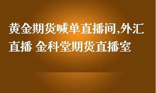 黄金期货在线直播室在哪里进(黄金期货喊单直播间)_https://www.jyywjc.com_上交所_第1张