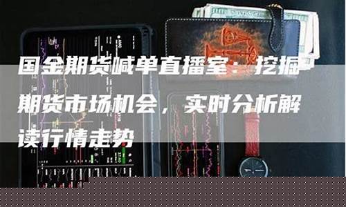 金十期货直播室喊单(外汇直播)_https://www.jyywjc.com_科创板_第1张