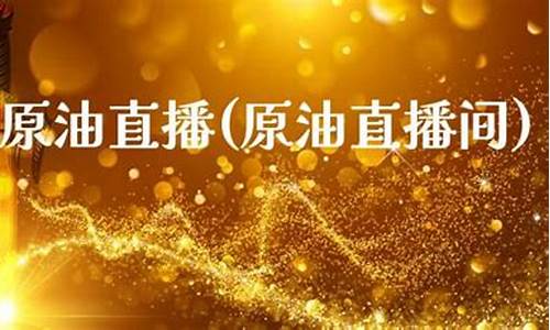 金十原油 黄金 直播室室(22小时黄金原油免费直播室)_https://www.jyywjc.com_深交所_第1张