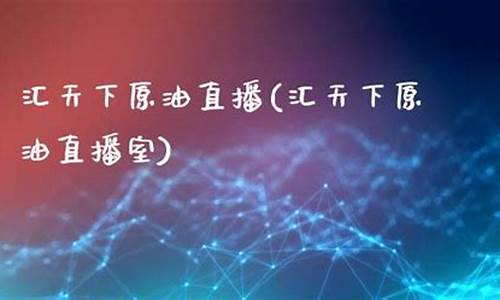 汇天下原油直播室(原油直播室汇金)_https://www.jyywjc.com_科创板_第1张