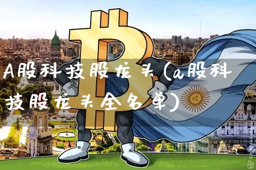 A股科技股龙头(a股科技股龙头全名单)_https://www.jyywjc.com_科创板_第1张