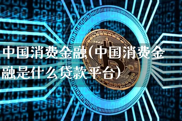 中国消费金融(中国消费金融是什么贷款平台)_https://www.jyywjc.com_股票行情_第1张