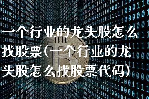 一个行业的龙头股怎么找股票(一个行业的龙头股怎么找股票代码)_https://www.jyywjc.com_股票板块_第1张
