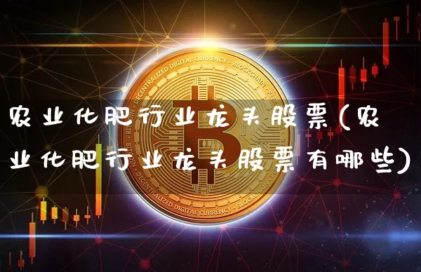 农业化肥行业龙头股票(农业化肥行业龙头股票有哪些)_https://www.jyywjc.com_股票趋势_第1张