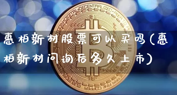 惠柏新材股票可以买吗(惠柏新材问询后多久上市)_https://www.jyywjc.com_股票趋势_第1张