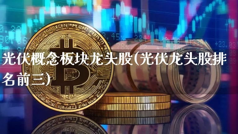 光伏概念板块龙头股(光伏龙头股排名前三)_https://www.jyywjc.com_上交所_第1张