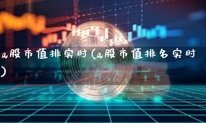 a股市值排实时(a股市值排名实时)_https://www.jyywjc.com_北交所_第1张