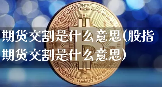 期货交割是什么意思(股指期货交割是什么意思)_https://www.jyywjc.com_股票板块_第1张