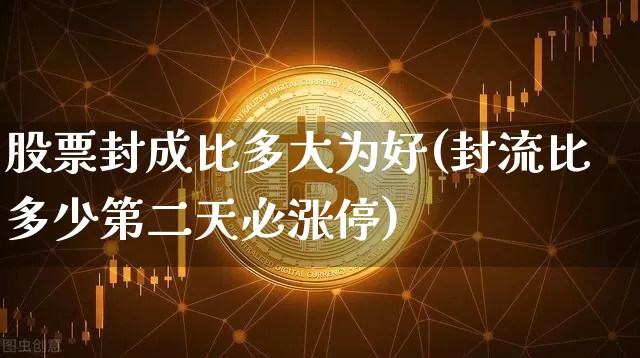 股票封成比多大为好(封流比多少第二天必涨停)_https://www.jyywjc.com_股票板块_第1张