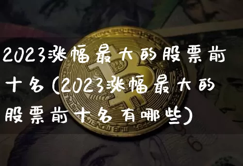 2023涨幅最大的股票前十名(2023涨幅最大的股票前十名有哪些)_https://www.jyywjc.com_股票趋势_第1张