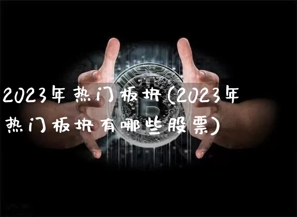 2023年热门板块(2023年热门板块有哪些股票)_https://www.jyywjc.com_股票板块_第1张