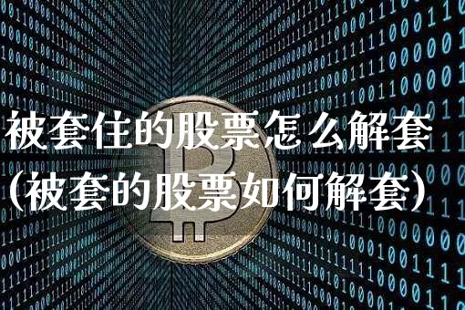 被套住的股票怎么解套(被套的股票如何解套)_https://www.jyywjc.com_股票价格_第1张