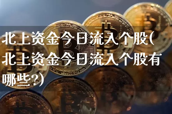 北上资金今日流入个股(北上资金今日流入个股有哪些?)_https://www.jyywjc.com_股票_第1张