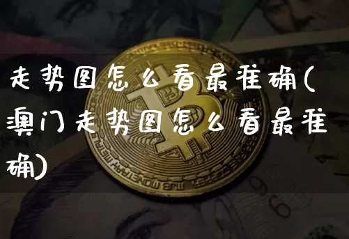 走势图怎么看最准确(澳门走势图怎么看最准确)_https://www.jyywjc.com_北交所_第1张