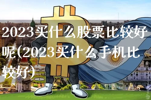 2023买什么股票比较好呢(2023买什么手机比较好)_https://www.jyywjc.com_股票趋势_第1张