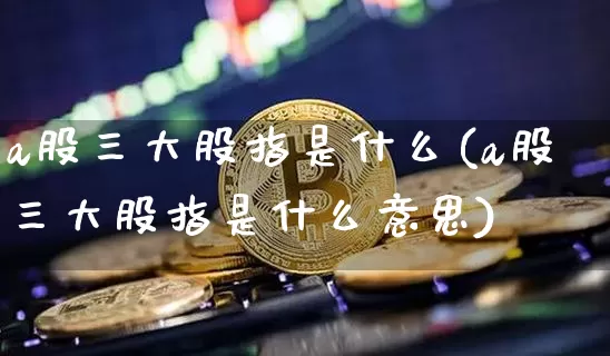 a股三大股指是什么(a股三大股指是什么意思)_https://www.jyywjc.com_上交所_第1张