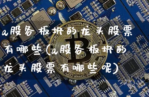 a股各板块的龙头股票有哪些(a股各板块的龙头股票有哪些呢)_https://www.jyywjc.com_上交所_第1张