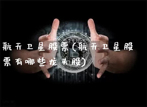 航天卫星股票(航天卫星股票有哪些龙头股)_https://www.jyywjc.com_股票价格_第1张