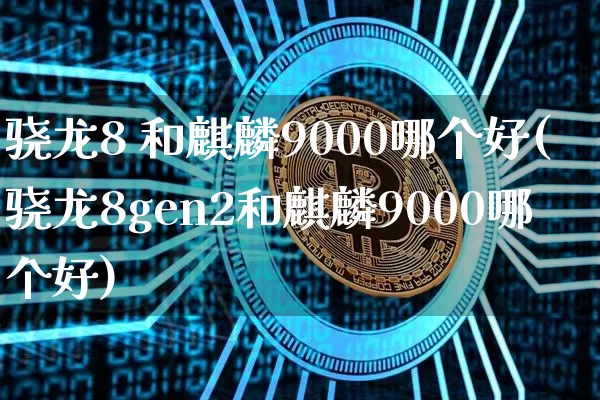 骁龙8 和麒麟9000哪个好(骁龙8gen2和麒麟9000哪个好)_https://www.jyywjc.com_股票趋势_第1张