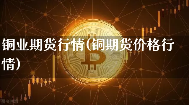 铜业期货行情(铜期货价格行情)_https://www.jyywjc.com_股票行情_第1张