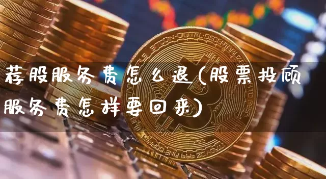 荐股服务费怎么退(股票投顾服务费怎样要回来)_https://www.jyywjc.com_股票_第1张