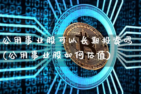 公用事业股可以长期投资吗(公用事业股如何估值)_https://www.jyywjc.com_股票价格_第1张