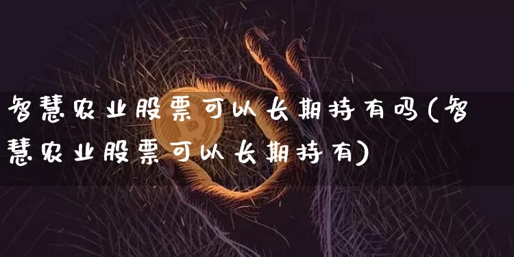 智慧农业股票可以长期持有吗(智慧农业股票可以长期持有)_https://www.jyywjc.com_深交所_第1张