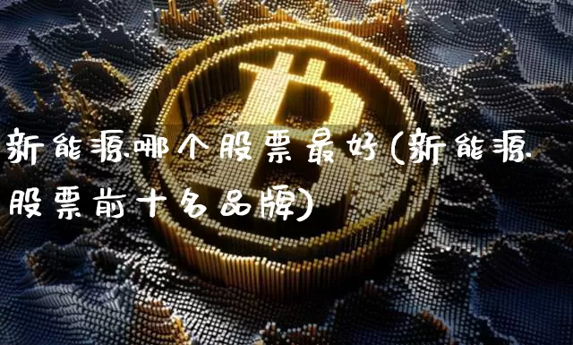 新能源哪个股票最好(新能源股票前十名品牌)_https://www.jyywjc.com_股票趋势_第1张