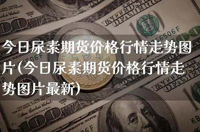 今日尿素期货价格行情走势图片(今日尿素期货价格行情走势图片最新)_https://www.jyywjc.com_股票行情_第1张