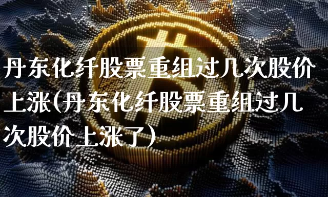 丹东化纤股票重组过几次股价上涨(丹东化纤股票重组过几次股价上涨了)_https://www.jyywjc.com_股票价格_第1张