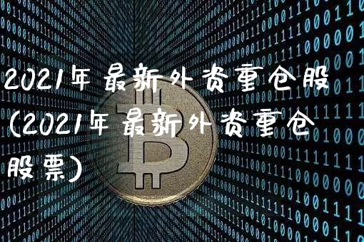2021年最新外资重仓股(2021年最新外资重仓股票)_https://www.jyywjc.com_股票板块_第1张