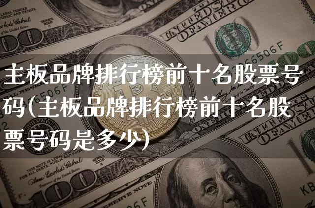 主板品牌排行榜前十名股票号码(主板品牌排行榜前十名股票号码是多少)_https://www.jyywjc.com_北交所_第1张