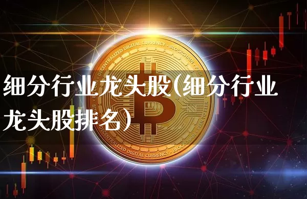 细分行业龙头股(细分行业龙头股排名)_https://www.jyywjc.com_股票_第1张