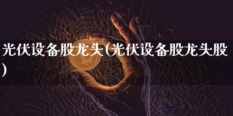光伏设备股龙头(光伏设备股龙头股)_https://www.jyywjc.com_股票板块_第1张