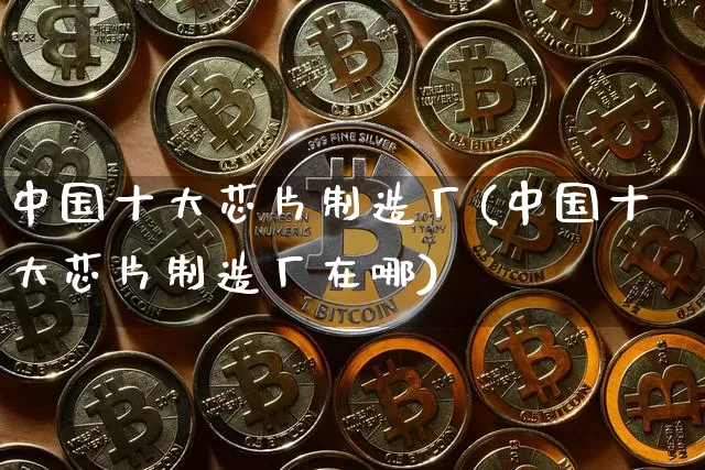 中国十大芯片制造厂(中国十大芯片制造厂在哪)_https://www.jyywjc.com_股票板块_第1张