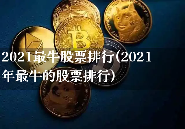2021最牛股票排行(2021年最牛的股票排行)_https://www.jyywjc.com_创业板_第1张