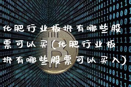 化肥行业板块有哪些股票可以买(化肥行业板块有哪些股票可以买入)_https://www.jyywjc.com_股票行情_第1张