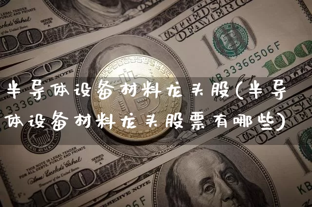 半导体设备材料龙头股(半导体设备材料龙头股票有哪些)_https://www.jyywjc.com_股票行情_第1张