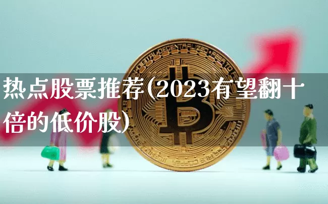热点股票推荐(2023有望翻十倍的低价股)_https://www.jyywjc.com_科创板_第1张