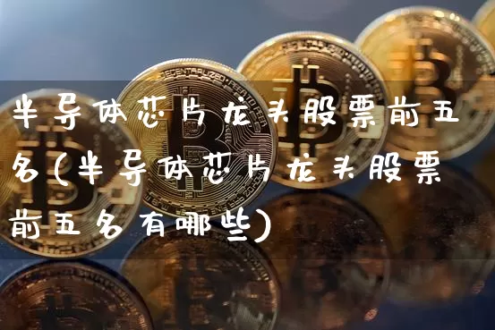 半导体芯片龙头股票前五名(半导体芯片龙头股票前五名有哪些)_https://www.jyywjc.com_股票趋势_第1张