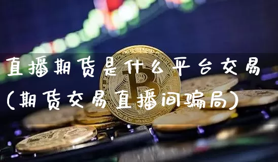 直播期货是什么平台交易(期货交易直播间骗局)_https://www.jyywjc.com_科创板_第1张