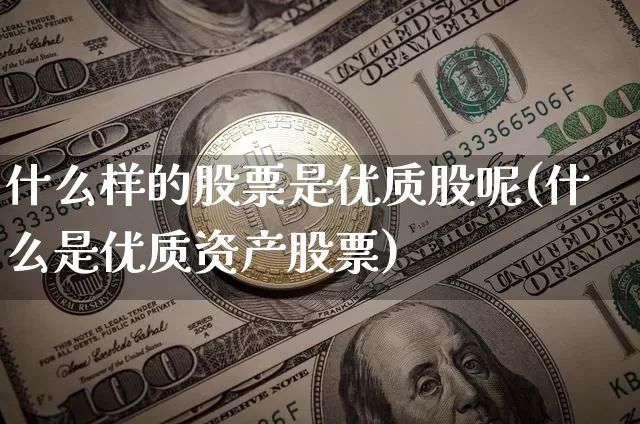 什么样的股票是优质股呢(什么是优质资产股票)_https://www.jyywjc.com_股票趋势_第1张