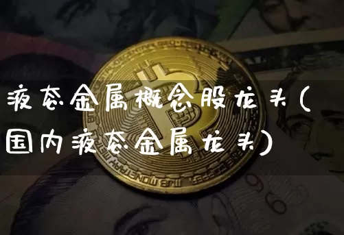 液态金属概念股龙头(国内液态金属龙头)_https://www.jyywjc.com_上交所_第1张