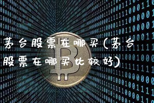 茅台股票在哪买(茅台股票在哪买比较好)_https://www.jyywjc.com_股票趋势_第1张