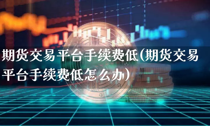 期货交易平台手续费低(期货交易平台手续费低怎么办)_https://www.jyywjc.com_股票行情_第1张
