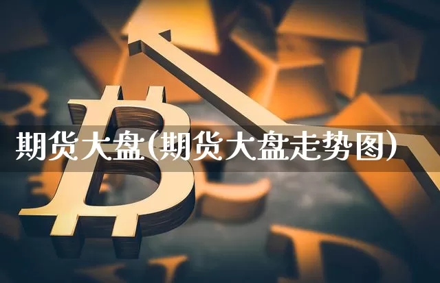 期货大盘(期货大盘走势图)_https://www.jyywjc.com_股票价格_第1张